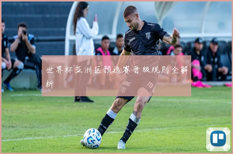 世界杯亚洲区预选赛晋级规则全解析