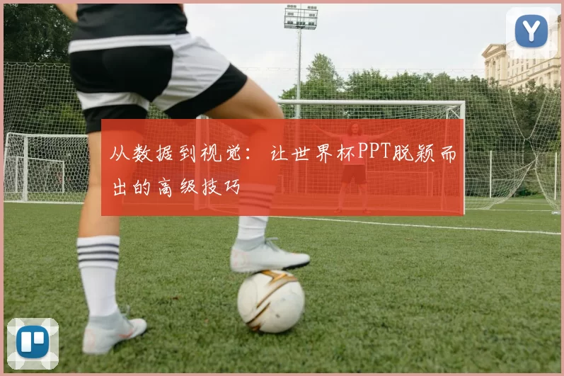 从数据到视觉:让世界杯PPT脱颖而出的高级技巧