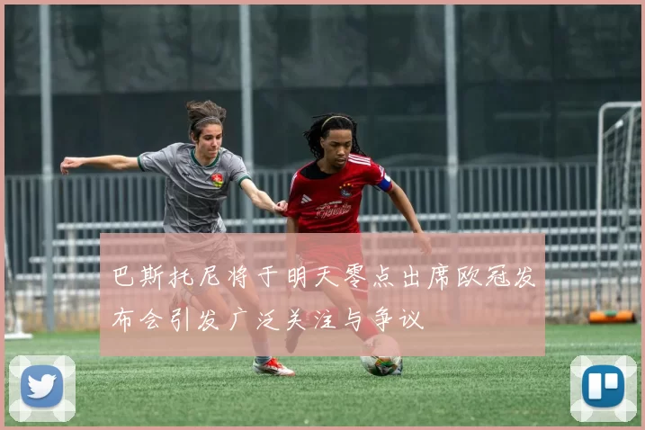 巴斯托尼将于明天零点出席欧冠发布会引发广泛关注与争议