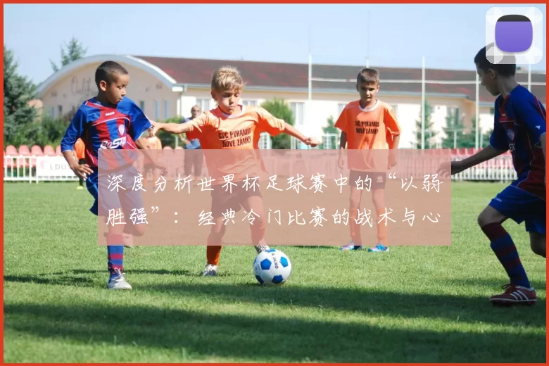深度分析世界杯足球赛中的“以弱胜强”:经典冷门比赛的战术与心理因素