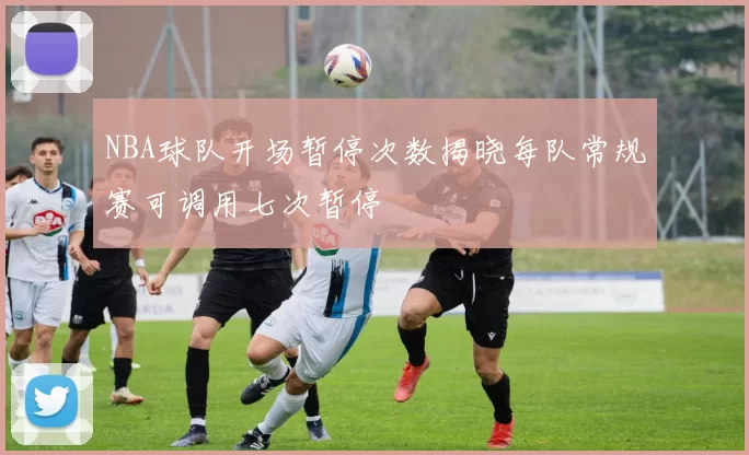 NBA球队开场暂停次数揭晓每队常规赛可调用七次暂停