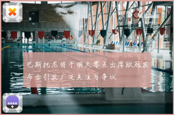 巴斯托尼将于明天零点出席欧冠发布会引发广泛关注与争议