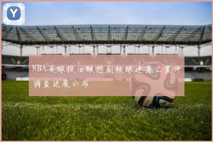 NBA滚球投注酿悲剧致球迷身亡案件调查进展公布