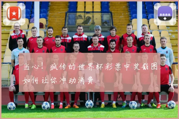 当心!疯传的世界杯彩票中奖截图如何让你冲动消费
