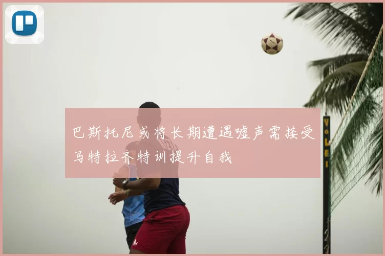 巴斯托尼或将长期遭遇嘘声需接受马特拉齐特训提升自我