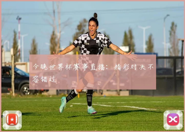 今晚世界杯赛事直播:精彩对决不容错过