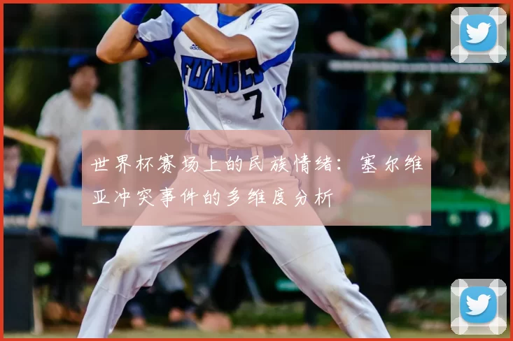 世界杯赛场上的民族情绪:塞尔维亚冲突事件的多维度分析