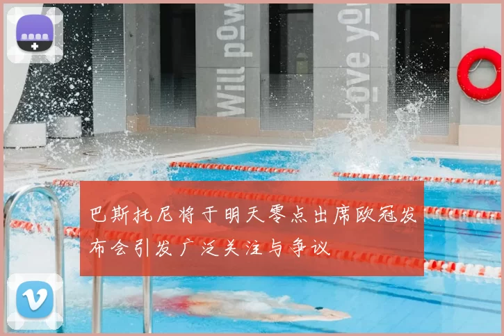 巴斯托尼将于明天零点出席欧冠发布会引发广泛关注与争议