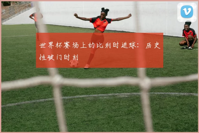 世界杯赛场上的比利时进球:历史性破门时刻