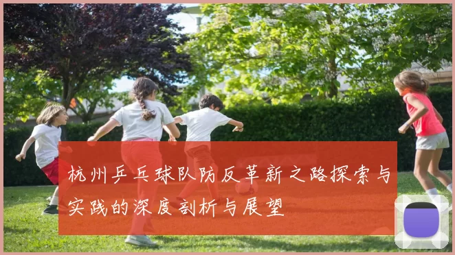 杭州乒乓球队防反革新之路探索与实践的深度剖析与展望