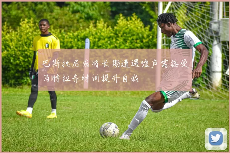 巴斯托尼或将长期遭遇嘘声需接受马特拉齐特训提升自我
