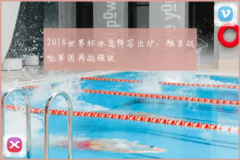 2018世界杯冰岛阵容出炉,维京战吼军团再战强敌