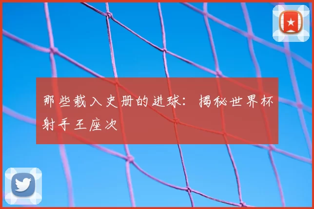 那些载入史册的进球:揭秘世界杯射手王座次