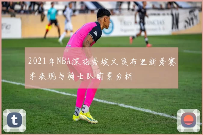 2021年NBA探花秀埃文莫布里新秀赛季表现与骑士队前景分析