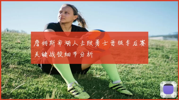 詹姆斯率湖人击败勇士晋级季后赛关键战役细节分析