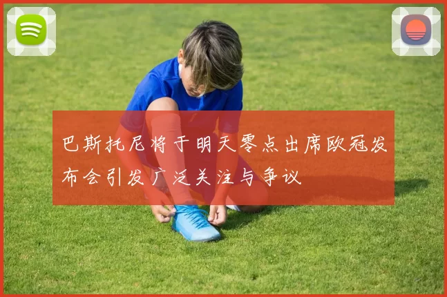 巴斯托尼将于明天零点出席欧冠发布会引发广泛关注与争议