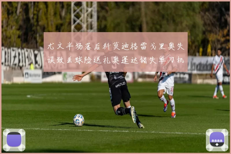 尤文半场落后科莫迪格雷戈里奥失误致丢球险送礼奥蓬达错失单刀机会