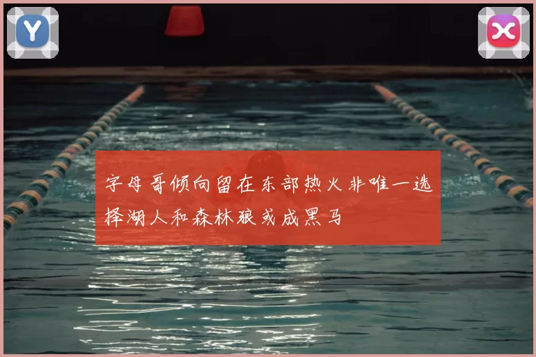 字母哥倾向留在东部热火非唯一选择湖人和森林狼或成黑马