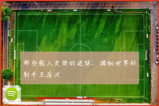 那些载入史册的进球:揭秘世界杯射手王座次