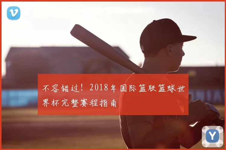 不容错过！2018年国际篮联篮球世界杯完整赛程指南