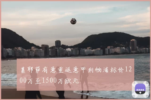 基耶萨有意重返意甲利物浦标价1200万至1500万欧元