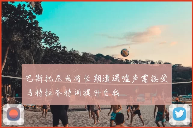 巴斯托尼或将长期遭遇嘘声需接受马特拉齐特训提升自我