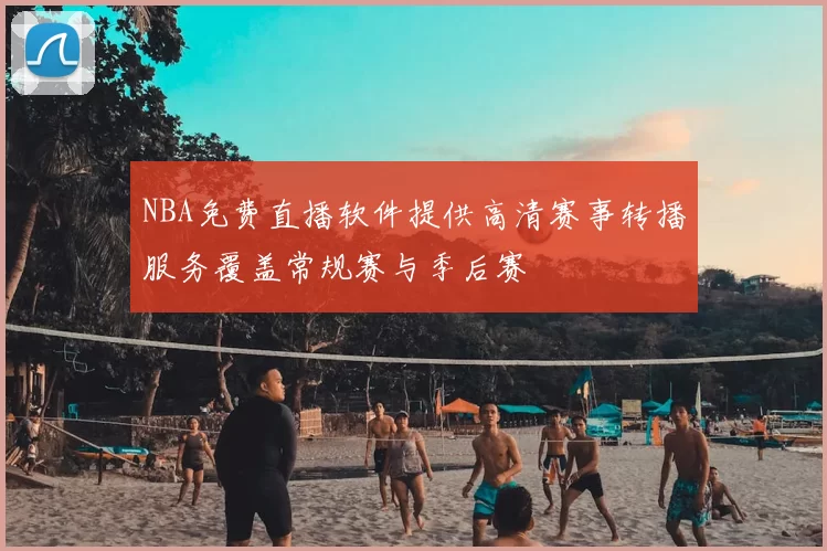 NBA免费直播软件提供高清赛事转播服务覆盖常规赛与季后赛