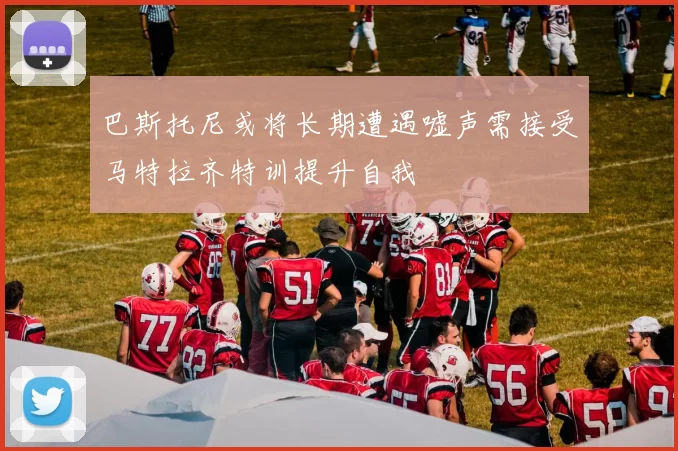 巴斯托尼或将长期遭遇嘘声需接受马特拉齐特训提升自我