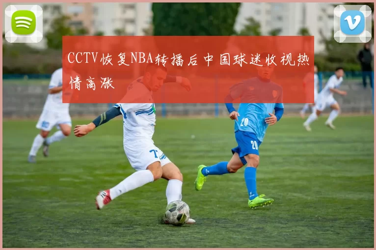 CCTV恢复NBA转播后中国球迷收视热情高涨