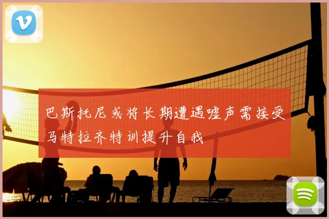 巴斯托尼或将长期遭遇嘘声需接受马特拉齐特训提升自我