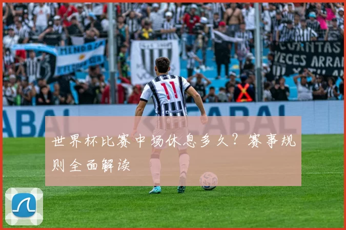 世界杯比赛中场休息多久?赛事规则全面解读