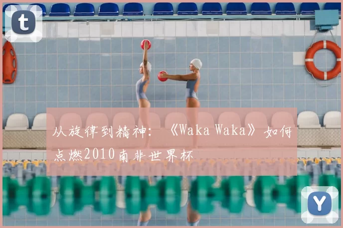 从旋律到精神:《Waka Waka》如何点燃2010南非世界杯