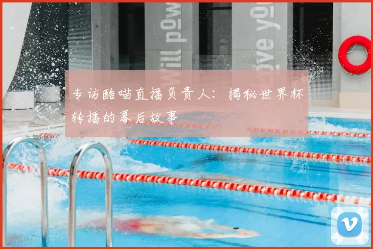 专访酷喵直播负责人:揭秘世界杯转播的幕后故事