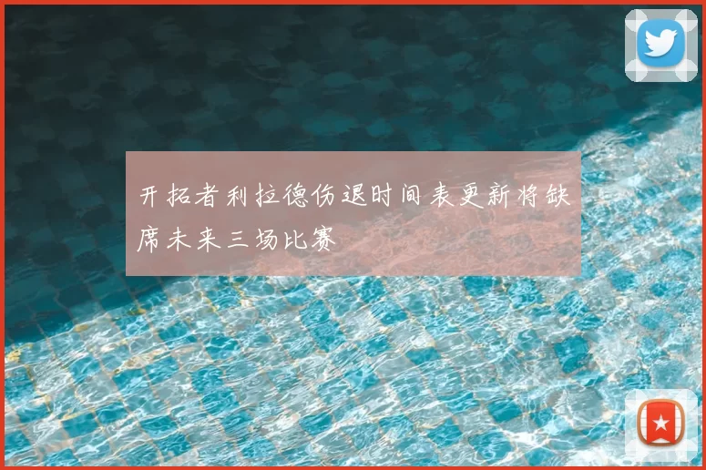 开拓者利拉德伤退时间表更新将缺席未来三场比赛