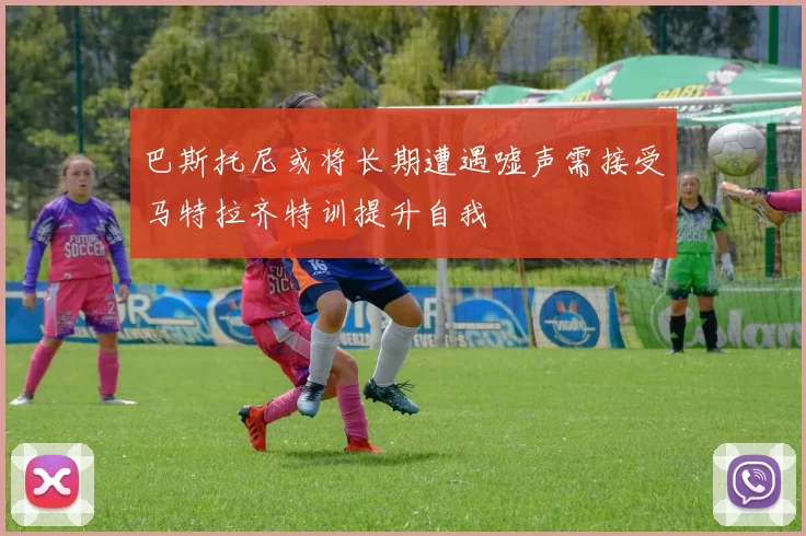 巴斯托尼或将长期遭遇嘘声需接受马特拉齐特训提升自我