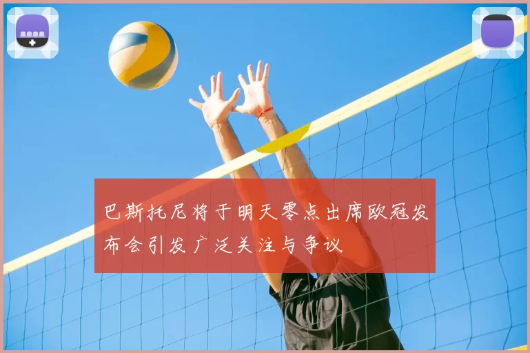 巴斯托尼将于明天零点出席欧冠发布会引发广泛关注与争议