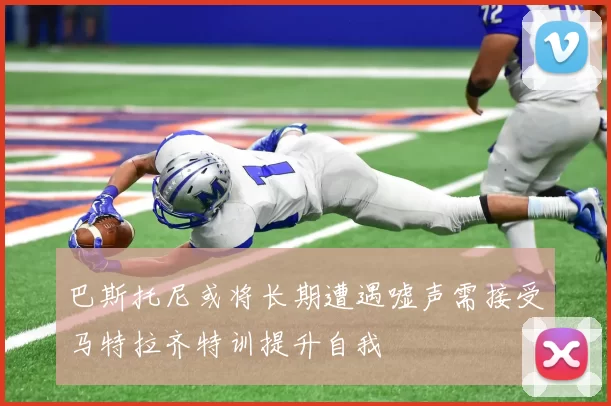 巴斯托尼或将长期遭遇嘘声需接受马特拉齐特训提升自我