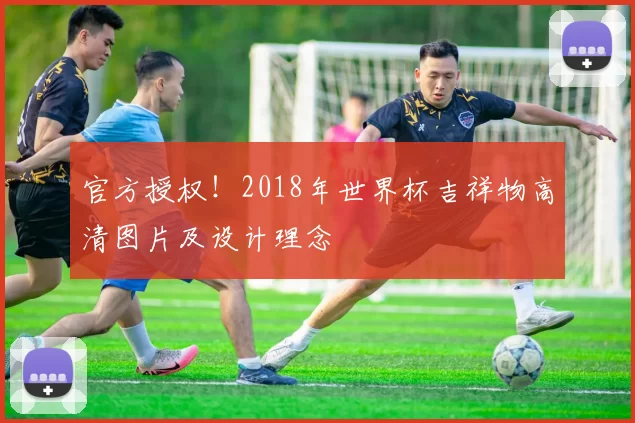 官方授权!2018年世界杯吉祥物高清图片及设计理念