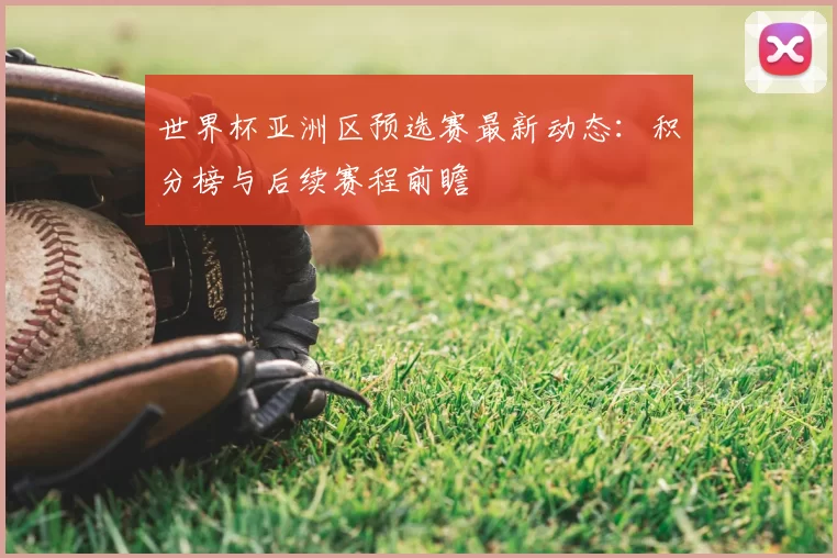 世界杯亚洲区预选赛最新动态：积分榜与后续赛程前瞻