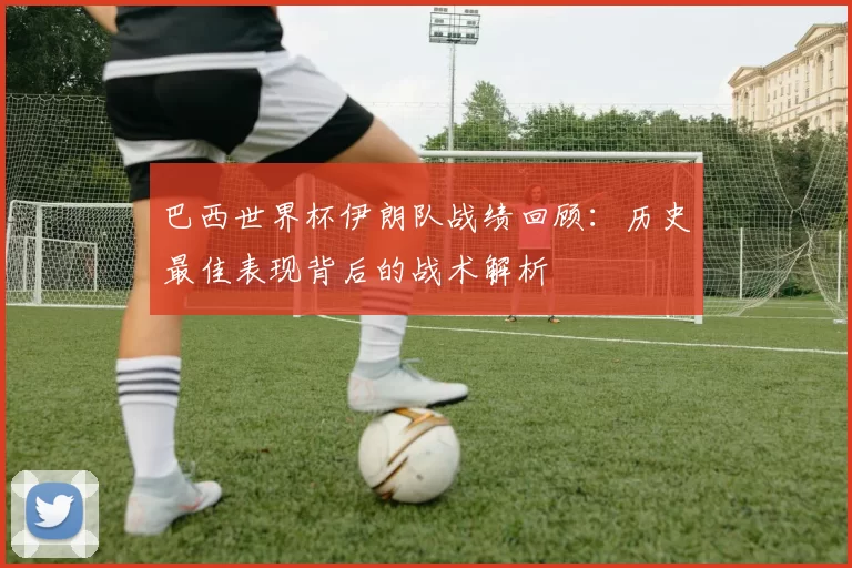 巴西世界杯伊朗队战绩回顾:历史最佳表现背后的战术解析