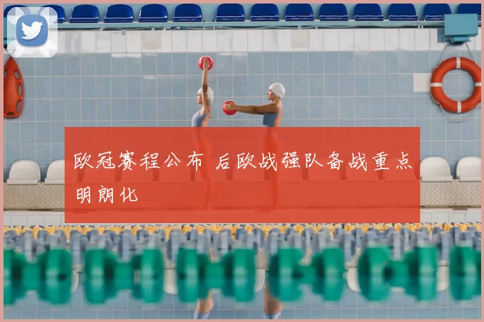 欧冠赛程公布 后欧战强队备战重点明朗化