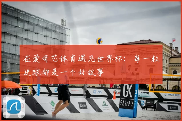 在爱奇艺体育遇见世界杯:每一粒进球都是一个好故事