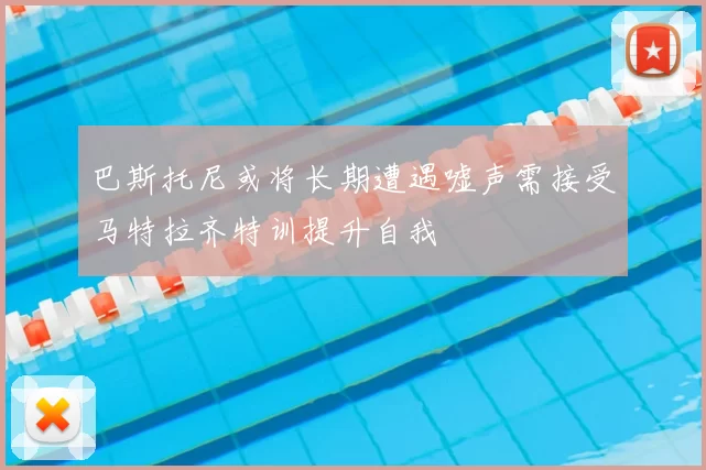 巴斯托尼或将长期遭遇嘘声需接受马特拉齐特训提升自我