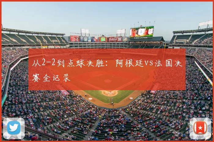 从2-2到点球决胜:阿根廷vs法国决赛全记录