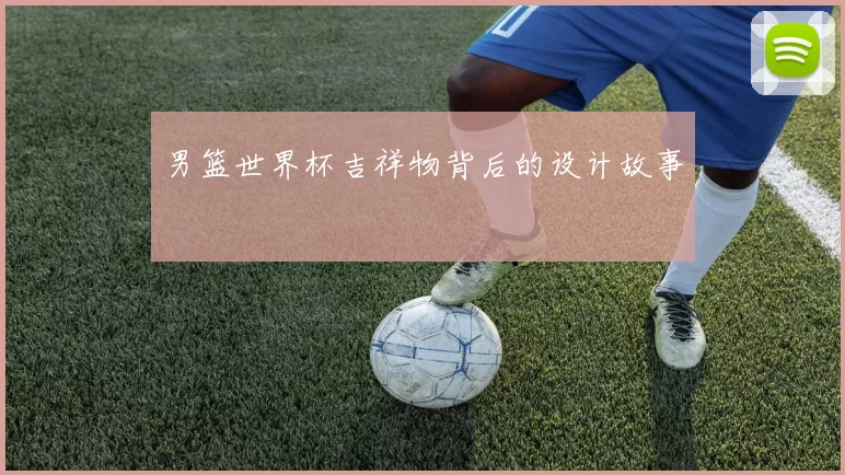 男篮世界杯吉祥物背后的设计故事