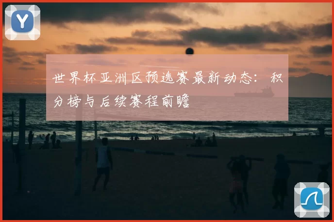 世界杯亚洲区预选赛最新动态:积分榜与后续赛程前瞻