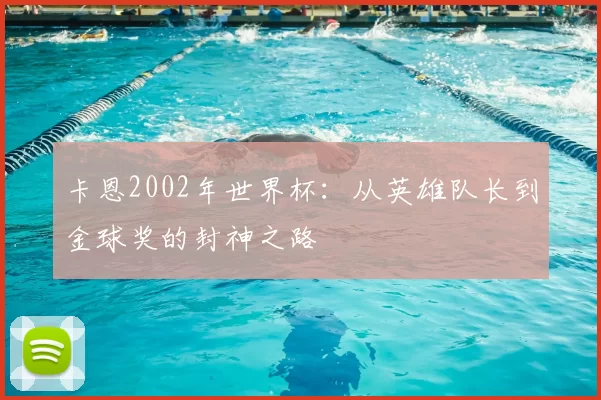 卡恩2002年世界杯:从英雄队长到金球奖的封神之路