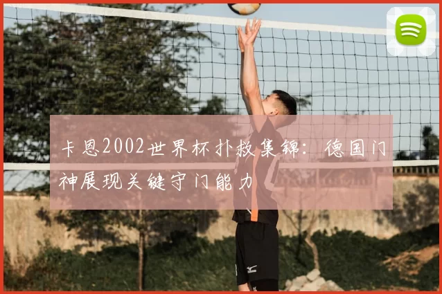 卡恩2002世界杯扑救集锦：德国门神展现关键守门能力