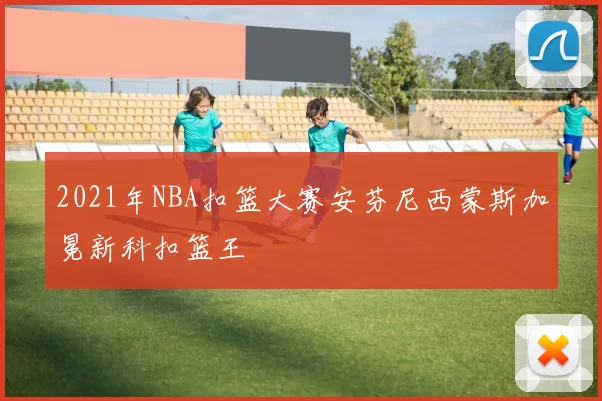2021年NBA扣篮大赛安芬尼西蒙斯加冕新科扣篮王