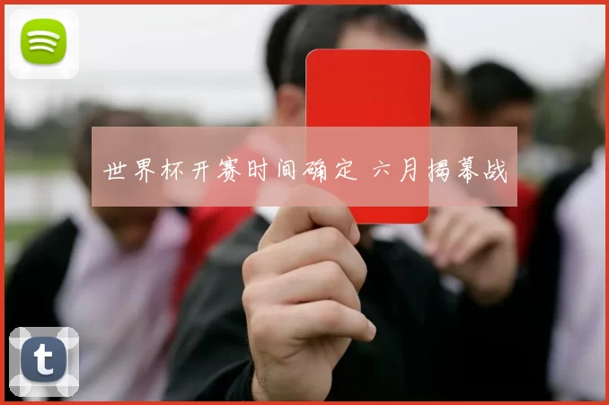 世界杯开赛时间确定 六月揭幕战